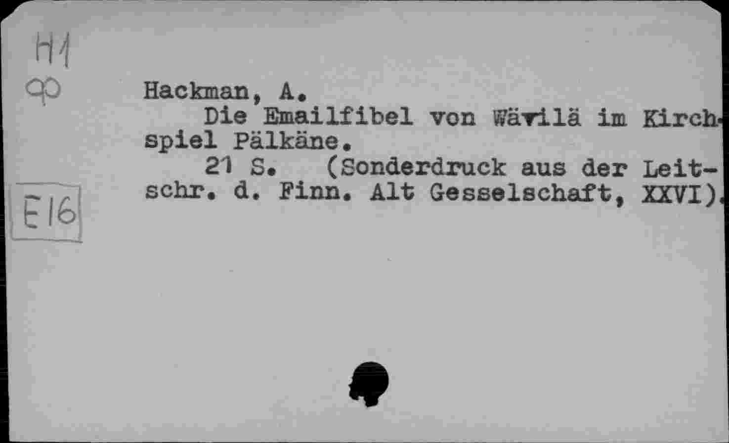 ﻿Hackman, A,
Die Emailfibel von vVävilä im Kirchspiel Pälkäne.
21 S. (Sonderdruck aus der Leit-schr. d. Finn. Alt Gesselschaft, XXVI).